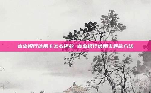 青岛银行信用卡怎么还款 青岛银行信用卡还款方法