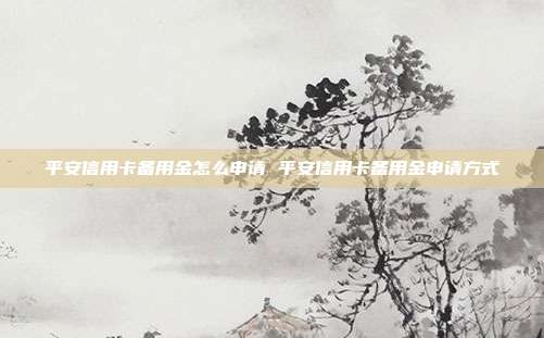 平安信用卡备用金怎么申请 平安信用卡备用金申请方式