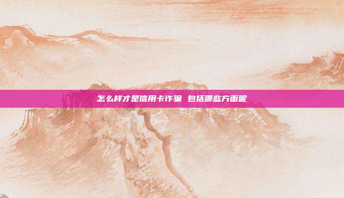 怎么样才是信用卡诈骗 包括哪些方面呢