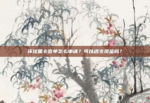 环球黑卡签单怎么申请？可以透支现金吗？