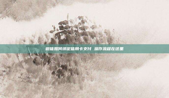 微信如何绑定信用卡支付 操作流程在这里