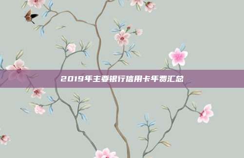 2019年主要银行信用卡年费汇总