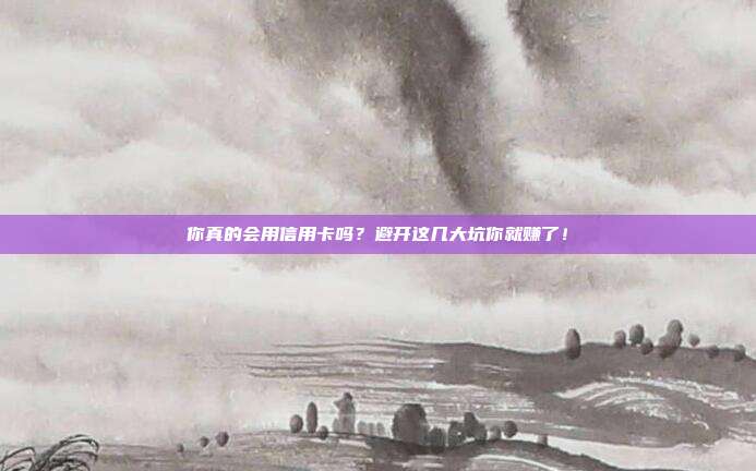 你真的会用信用卡吗？避开这几大坑你就赚了！