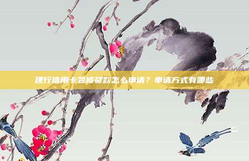 建行信用卡装修贷款怎么申请？申请方式有哪些