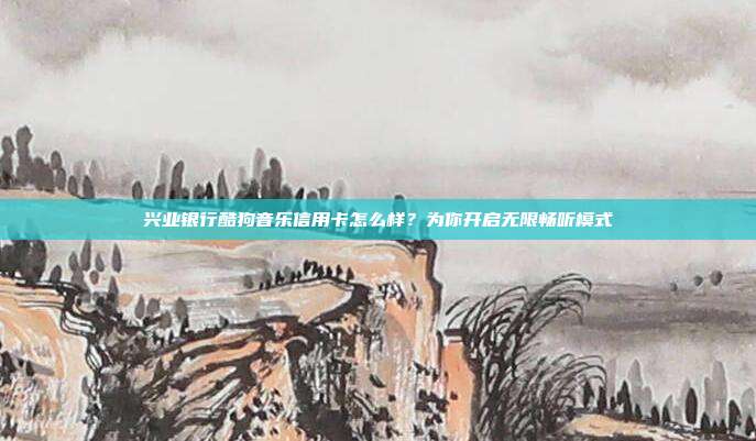 兴业银行酷狗音乐信用卡怎么样？为你开启无限畅听模式