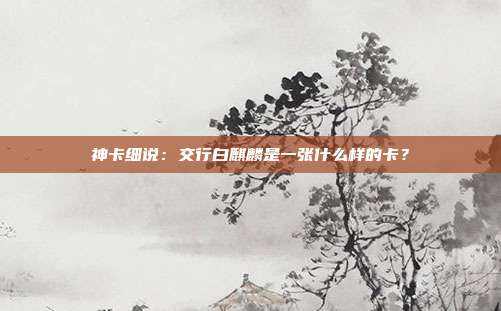 神卡细说：交行白麒麟是一张什么样的卡？