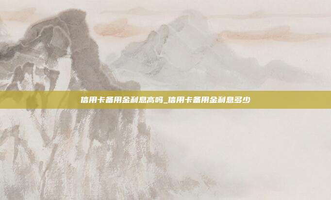 信用卡备用金利息高吗_信用卡备用金利息多少
