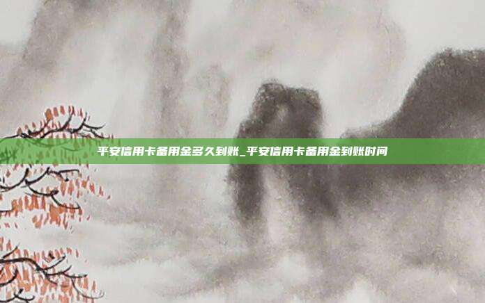 平安信用卡备用金多久到账_平安信用卡备用金到账时间