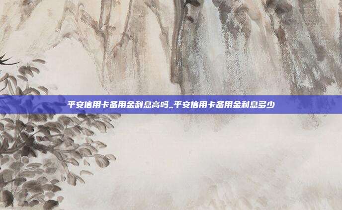平安信用卡备用金利息高吗_平安信用卡备用金利息多少