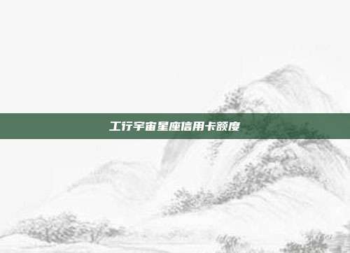 工行宇宙星座信用卡额度
