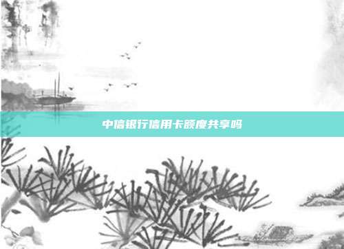 中信银行信用卡额度共享吗