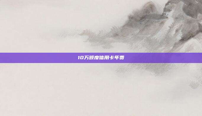 10万额度信用卡年费