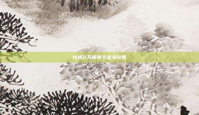 代还2万信用卡怎么收费