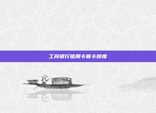 工商银行信用卡普卡额度
