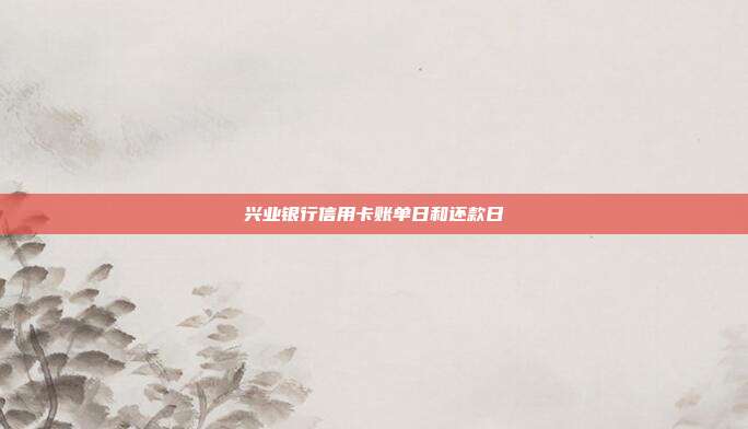 兴业银行信用卡账单日和还款日