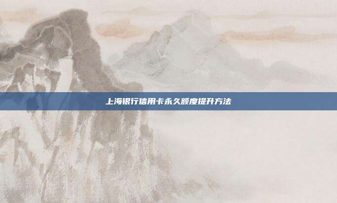 上海银行信用卡永久额度提升方法