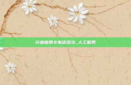 兴业信用卡电话多少_人工服务