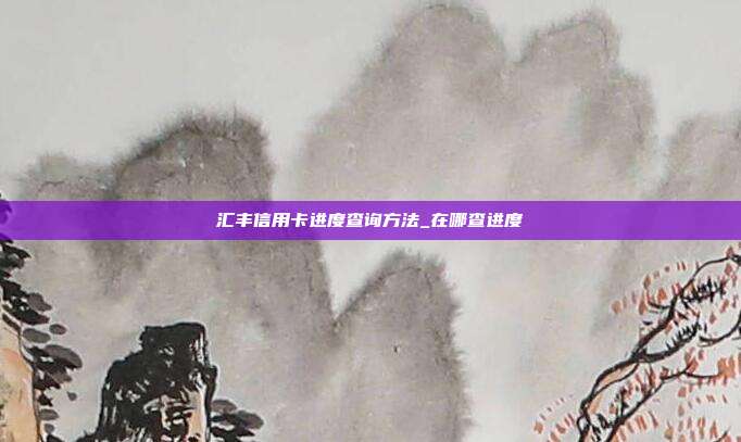汇丰信用卡进度查询方法_在哪查进度