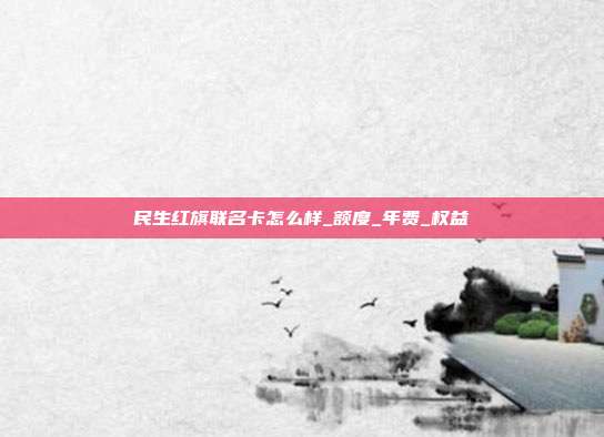 民生红旗联名卡怎么样_额度_年费_权益