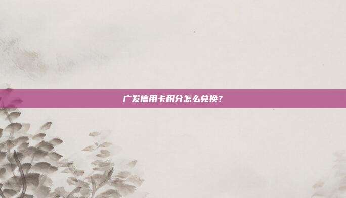 广发信用卡积分怎么兑换？