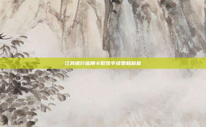 江苏银行信用卡取现手续费和利息