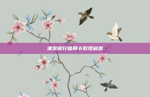 浦发银行信用卡取现利息