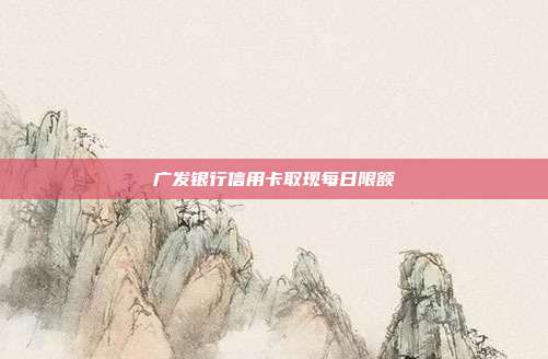 广发银行信用卡取现每日限额