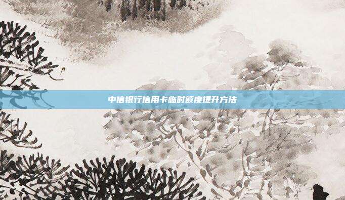 中信银行信用卡临时额度提升方法