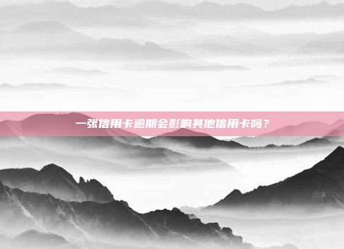 一张信用卡逾期会影响其他信用卡吗?