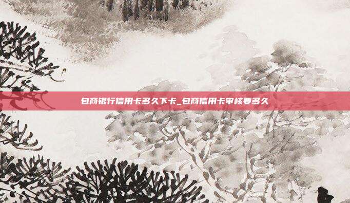 包商银行信用卡多久下卡_包商信用卡审核要多久