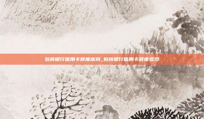 包商银行信用卡额度高吗_包商银行信用卡额度多少