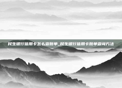 民生银行信用卡怎么查账单_民生银行信用卡账单查询方法