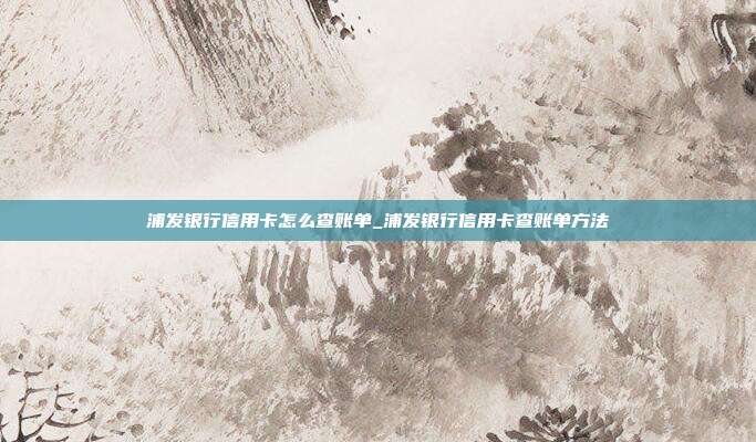 浦发银行信用卡怎么查账单_浦发银行信用卡查账单方法