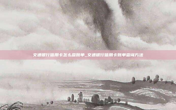 交通银行信用卡怎么查账单_交通银行信用卡账单查询方法