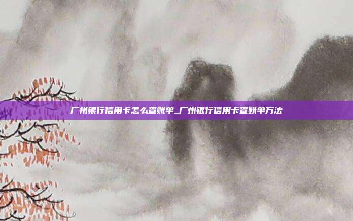 广州银行信用卡怎么查账单_广州银行信用卡查账单方法