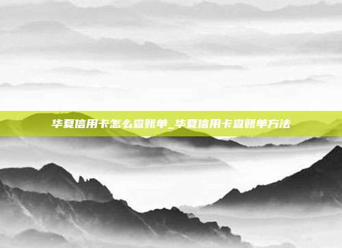 华夏信用卡怎么查账单_华夏信用卡查账单方法
