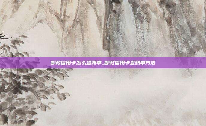 邮政信用卡怎么查账单_邮政信用卡查账单方法