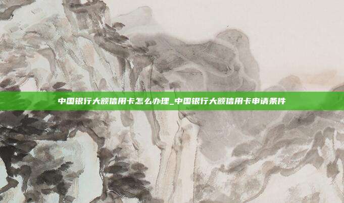 中国银行大额信用卡怎么办理_中国银行大额信用卡申请条件