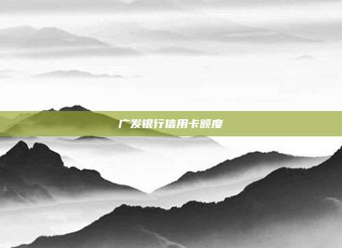 广发银行信用卡额度