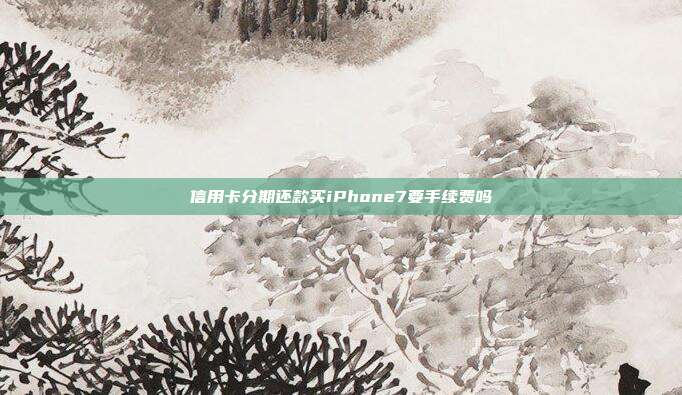 信用卡分期还款买iPhone7要手续费吗