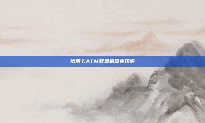 信用卡ATM取现金算套现吗