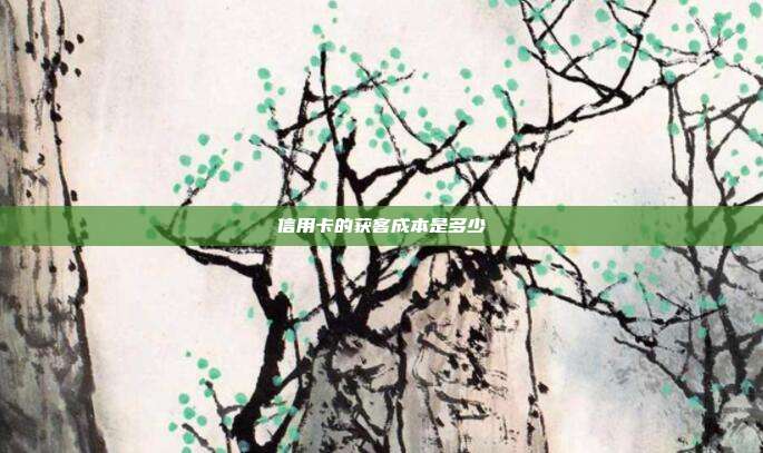 信用卡的获客成本是多少