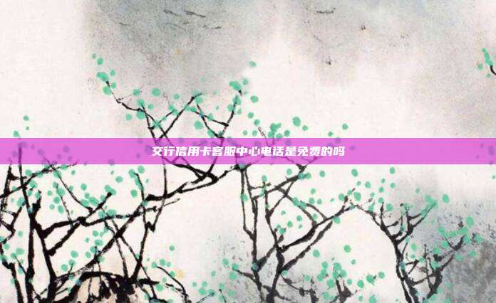交行信用卡客服中心电话是免费的吗