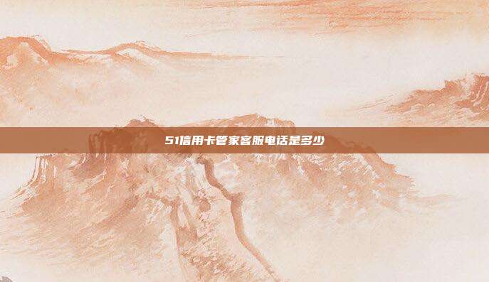 51信用卡管家客服电话是多少