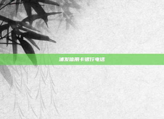 浦发信用卡银行电话