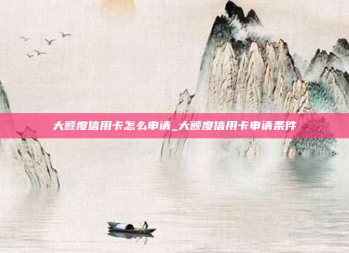大额度信用卡怎么申请_大额度信用卡申请条件