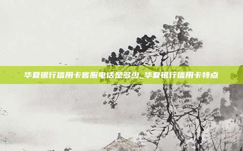 华夏银行信用卡客服电话是多少_华夏银行信用卡特点