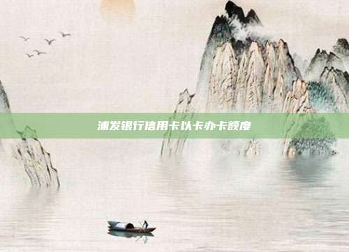 浦发银行信用卡以卡办卡额度