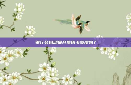 银行会自动提升信用卡额度吗？