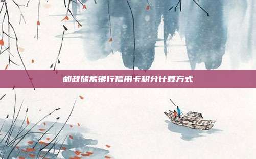 邮政储蓄银行信用卡积分计算方式